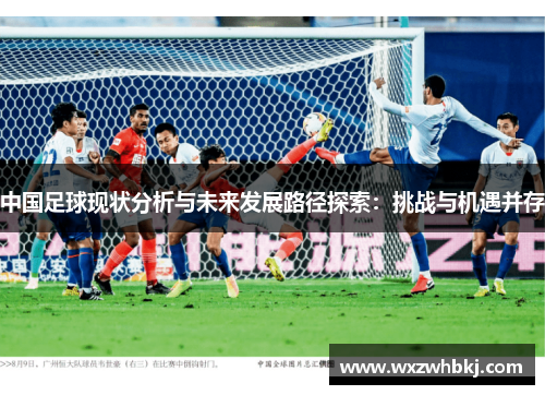 中国足球现状分析与未来发展路径探索:挑战与机遇并存 中国足球现状分析与未来发展路径探索:挑战与机遇并存