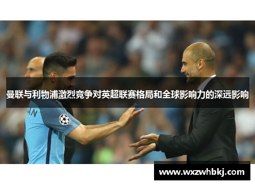 曼联与利物浦激烈竞争对英超联赛格局和全球影响力的深远影响 曼联与利物浦激烈竞争对英超联赛格局和全球影响力的深远影响