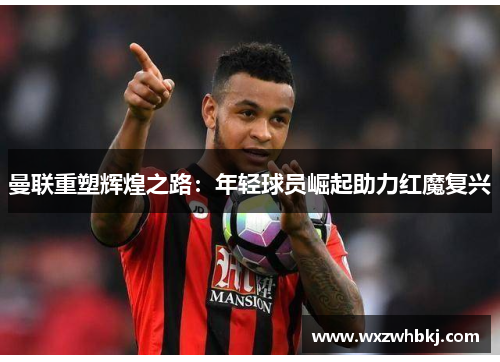 曼联重塑辉煌之路:年轻球员崛起助力红魔复兴 曼联重塑辉煌之路:年轻球员崛起助力红魔复兴