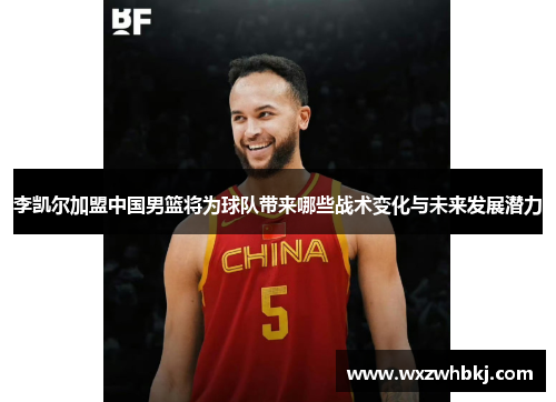 李凯尔加盟中国男篮将为球队带来哪些战术变化与未来发展潜力 李凯尔加盟中国男篮将为球队带来哪些战术变化与未来发展潜力
