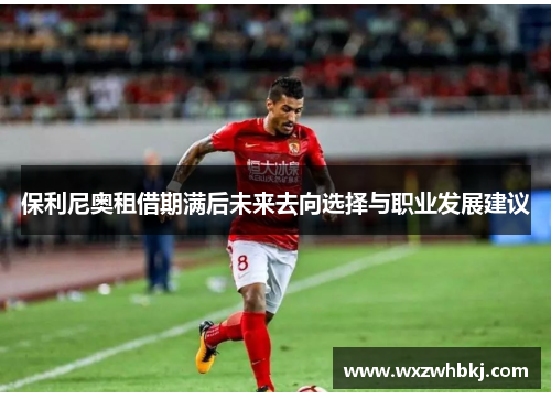 保利尼奥租借期满后未来去向选择与职业发展建议 保利尼奥租借期满后未来去向选择与职业发展建议