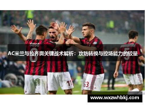 AC米兰与拉齐奥关键战术解析:攻防转换与控场能力的较量 AC米兰与拉齐奥关键战术解析:攻防转换与控场能力的较量