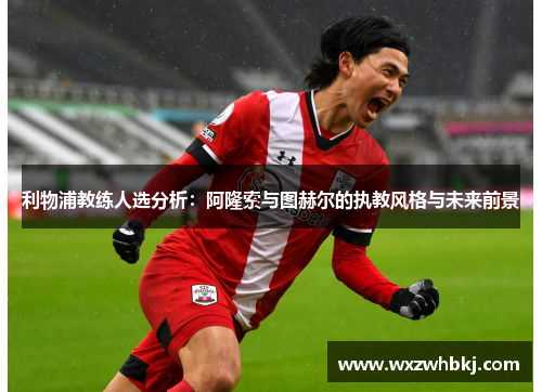利物浦教练人选分析:阿隆索与图赫尔的执教风格与未来前景 利物浦教练人选分析:阿隆索与图赫尔的执教风格与未来前景