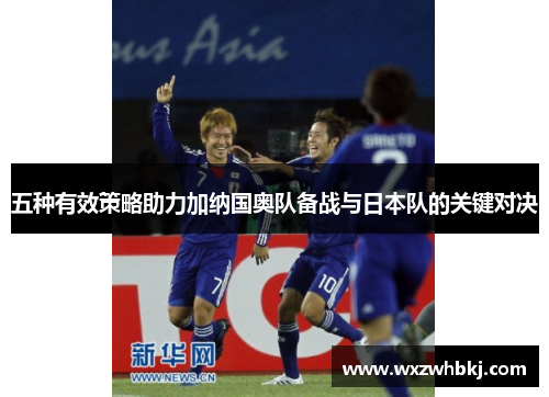 五种有效策略助力加纳国奥队备战与日本队的关键对决 五种有效策略助力加纳国奥队备战与日本队的关键对决