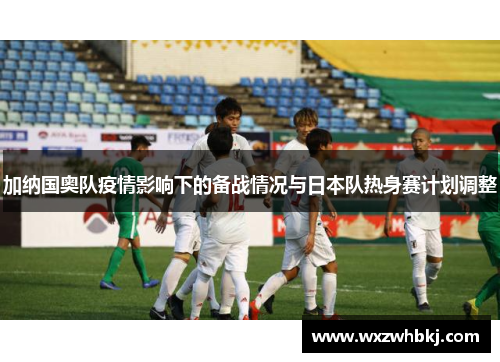 加纳国奥队疫情影响下的备战情况与日本队热身赛计划调整 加纳国奥队疫情影响下的备战情况与日本队热身赛计划调整