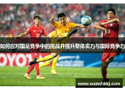 如何应对国足竞争中的挑战并提升整体实力与国际竞争力 如何应对国足竞争中的挑战并提升整体实力与国际竞争力