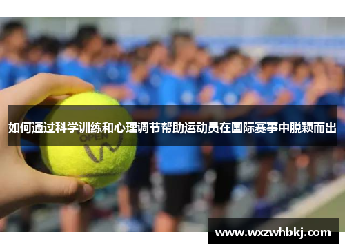 如何通过科学训练和心理调节帮助运动员在国际赛事中脱颖而出