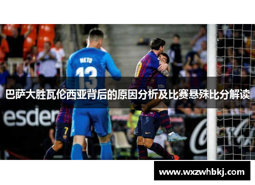 巴萨大胜瓦伦西亚背后的原因分析及比赛悬殊比分解读