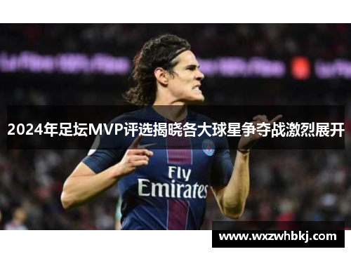 2024年足坛MVP评选揭晓各大球星争夺战激烈展开 2024年足坛MVP评选揭晓各大球星争夺战激烈展开