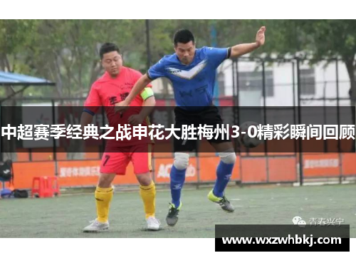 中超赛季经典之战申花大胜梅州3-0精彩瞬间回顾 中超赛季经典之战申花大胜梅州3-0精彩瞬间回顾
