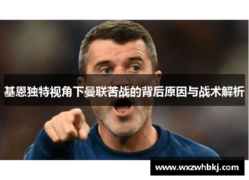 基恩独特视角下曼联苦战的背后原因与战术解析