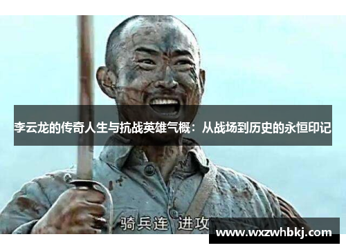 李云龙的传奇人生与抗战英雄气概：从战场到历史的永恒印记