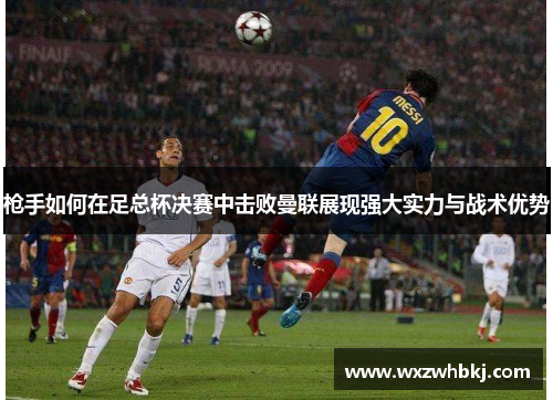 枪手如何在足总杯决赛中击败曼联展现强大实力与战术优势 枪手如何在足总杯决赛中击败曼联展现强大实力与战术优势