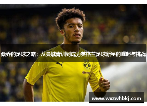 桑乔的足球之路:从曼城青训到成为英格兰足球新星的崛起与挑战 桑乔的足球之路:从曼城青训到成为英格兰足球新星的崛起与挑战