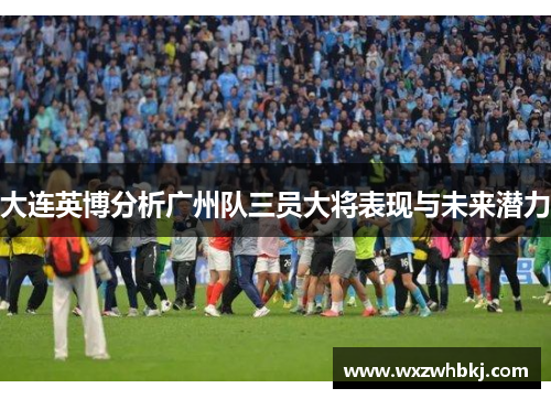 大连英博分析广州队三员大将表现与未来潜力