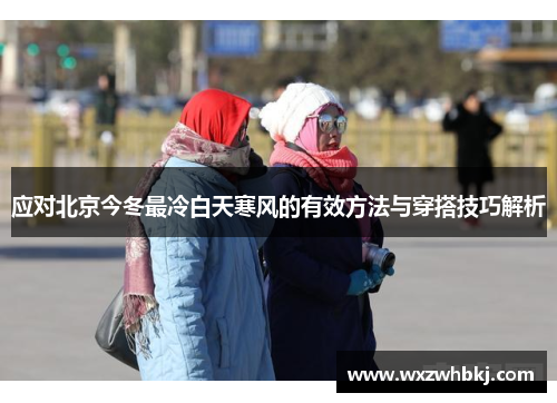 应对北京今冬最冷白天寒风的有效方法与穿搭技巧解析 应对北京今冬最冷白天寒风的有效方法与穿搭技巧解析