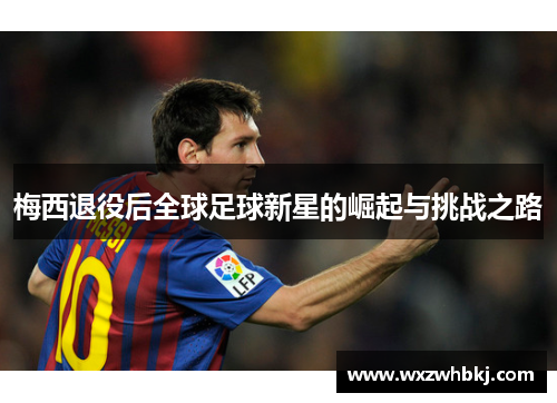 梅西退役后全球足球新星的崛起与挑战之路 梅西退役后全球足球新星的崛起与挑战之路