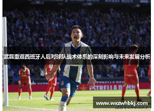 武磊重返西班牙人后对球队战术体系的深刻影响与未来发展分析