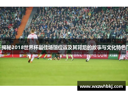 揭秘2018世界杯最佳场馆位置及其背后的故事与文化特色 揭秘2018世界杯最佳场馆位置及其背后的故事与文化特色