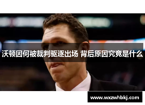 沃顿因何被裁判驱逐出场 背后原因究竟是什么 沃顿因何被裁判驱逐出场 背后原因究竟是什么