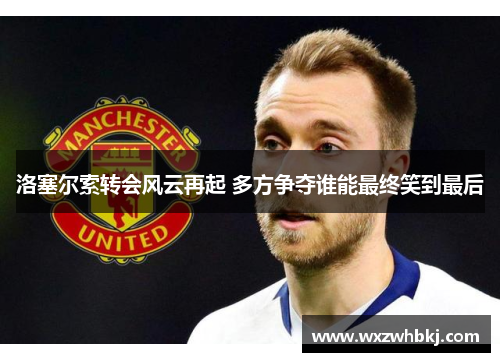 洛塞尔索转会风云再起 多方争夺谁能最终笑到最后 洛塞尔索转会风云再起 多方争夺谁能最终笑到最后