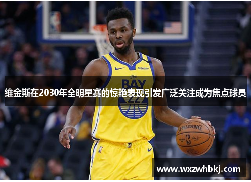 维金斯在2030年全明星赛的惊艳表现引发广泛关注成为焦点球员