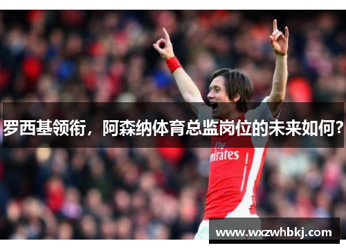 罗西基领衔，阿森纳体育总监岗位的未来如何？