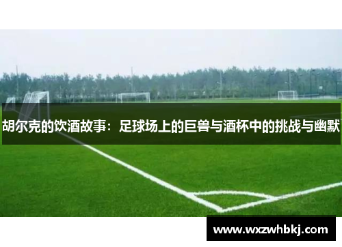 胡尔克的饮酒故事：足球场上的巨兽与酒杯中的挑战与幽默