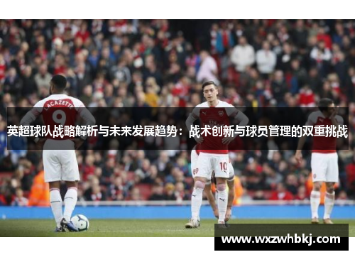 英超球队战略解析与未来发展趋势：战术创新与球员管理的双重挑战