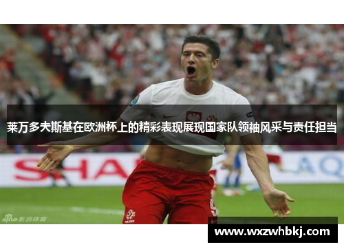 莱万多夫斯基在欧洲杯上的精彩表现展现国家队领袖风采与责任担当 莱万多夫斯基在欧洲杯上的精彩表现展现国家队领袖风采与责任担当