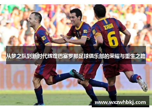 从梦之队到新时代辉煌巴塞罗那足球俱乐部的荣耀与重生之路 从梦之队到新时代辉煌巴塞罗那足球俱乐部的荣耀与重生之路