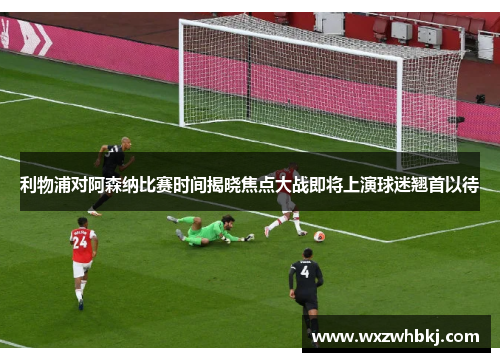 利物浦对阿森纳比赛时间揭晓焦点大战即将上演球迷翘首以待 利物浦对阿森纳比赛时间揭晓焦点大战即将上演球迷翘首以待