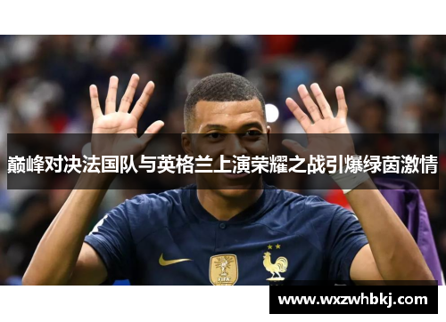巅峰对决法国队与英格兰上演荣耀之战引爆绿茵激情