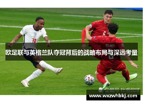 欧足联与英格兰队夺冠背后的战略布局与深远考量 欧足联与英格兰队夺冠背后的战略布局与深远考量