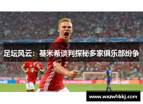 足坛风云：基米希谈判探秘多家俱乐部纷争