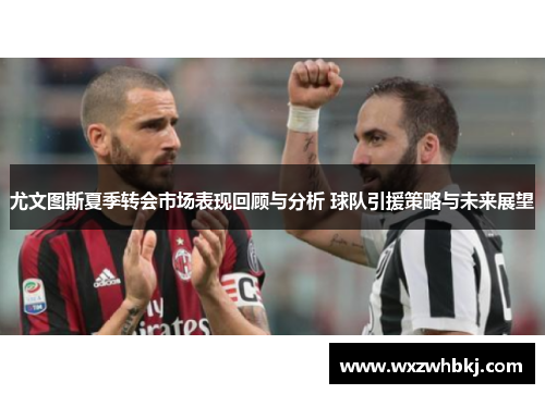 尤文图斯夏季转会市场表现回顾与分析 球队引援策略与未来展望