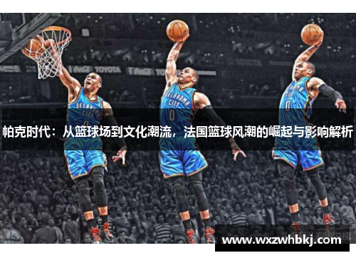 帕克时代：从篮球场到文化潮流，法国篮球风潮的崛起与影响解析