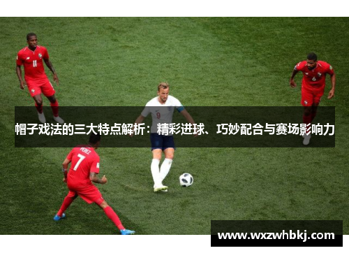 帽子戏法的三大特点解析：精彩进球、巧妙配合与赛场影响力
