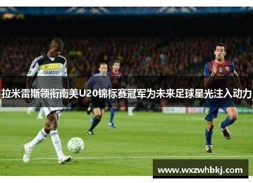 拉米雷斯领衔南美U20锦标赛冠军为未来足球星光注入动力