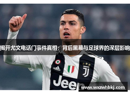 揭开尤文电话门事件真相：背后黑幕与足球界的深层影响