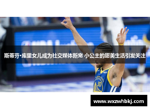 斯蒂芬·库里女儿成为社交媒体新宠 小公主的甜美生活引发关注