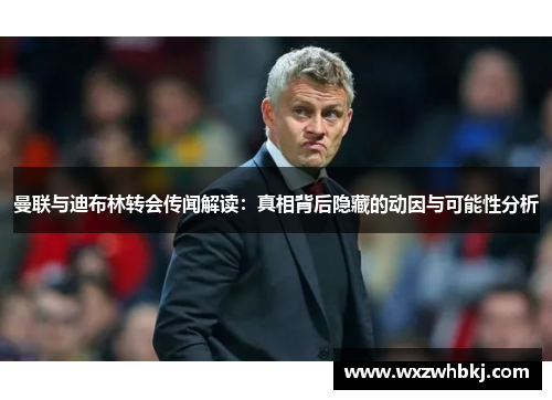 曼联与迪布林转会传闻解读:真相背后隐藏的动因与可能性分析 曼联与迪布林转会传闻解读:真相背后隐藏的动因与可能性分析