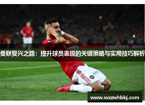 曼联复兴之路:提升球员表现的关键策略与实用技巧解析 曼联复兴之路:提升球员表现的关键策略与实用技巧解析