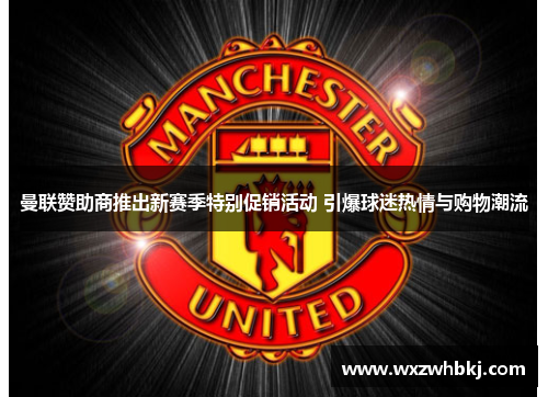 曼联赞助商推出新赛季特别促销活动 引爆球迷热情与购物潮流 曼联赞助商推出新赛季特别促销活动 引爆球迷热情与购物潮流