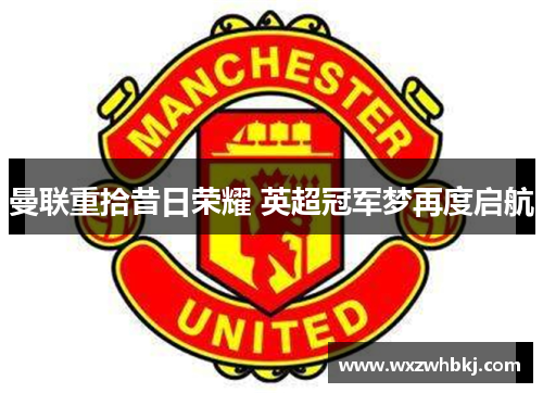 曼联重拾昔日荣耀 英超冠军梦再度启航 曼联重拾昔日荣耀 英超冠军梦再度启航