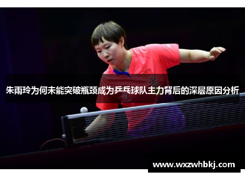 朱雨玲为何未能突破瓶颈成为乒乓球队主力背后的深层原因分析 朱雨玲为何未能突破瓶颈成为乒乓球队主力背后的深层原因分析