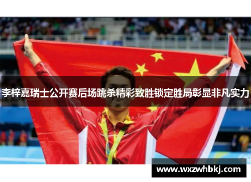 李梓嘉瑞士公开赛后场跳杀精彩致胜锁定胜局彰显非凡实力 李梓嘉瑞士公开赛后场跳杀精彩致胜锁定胜局彰显非凡实力