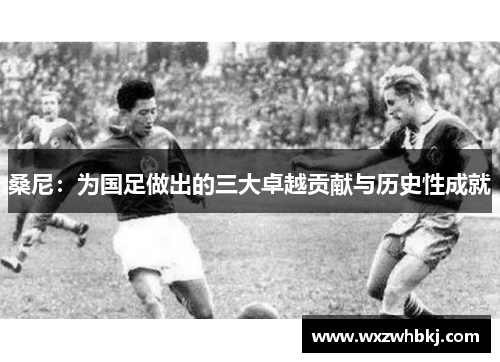 桑尼：为国足做出的三大卓越贡献与历史性成就